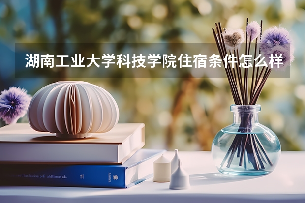 湖南工业大学科技学院住宿条件怎么样 有空调和独立卫生间吗
