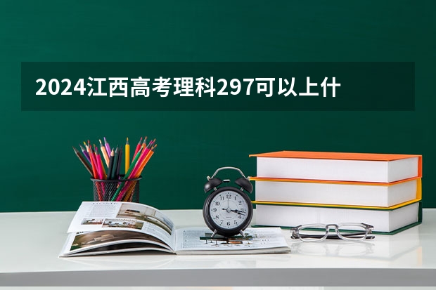 2024江西高考理科297可以上什么大学