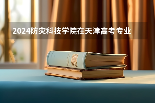 2024防灾科技学院在天津高考专业招生计划人数预测
