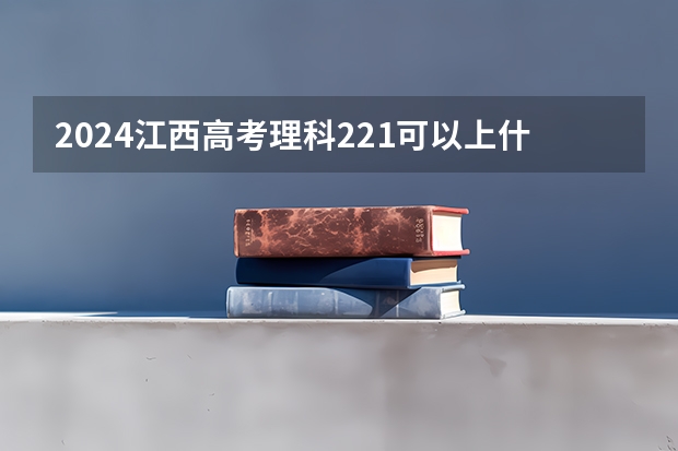 2024江西高考理科221可以上什么大学