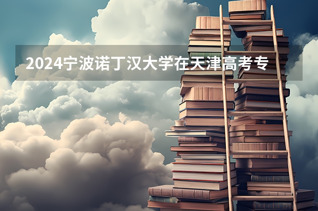 2024宁波诺丁汉大学在天津高考专业招生计划人数预测