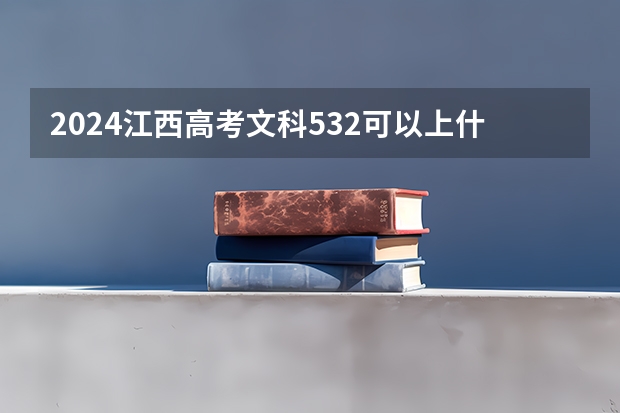 2024江西高考文科532可以上什么大学
