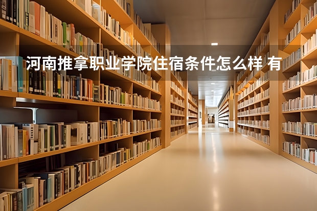 河南推拿职业学院住宿条件怎么样 有空调和独立卫生间吗