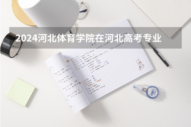 2024河北体育学院在河北高考专业招生计划人数预测