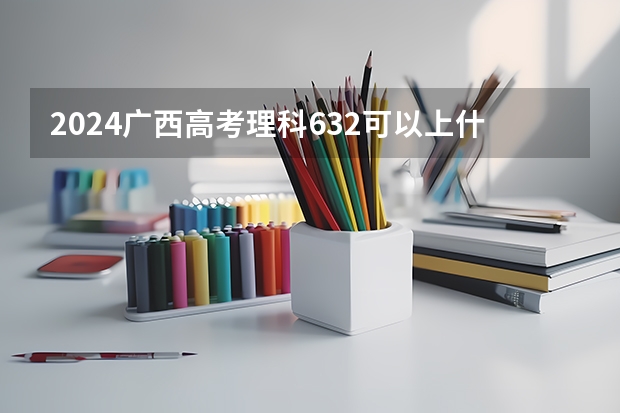 2024广西高考理科632可以上什么大学