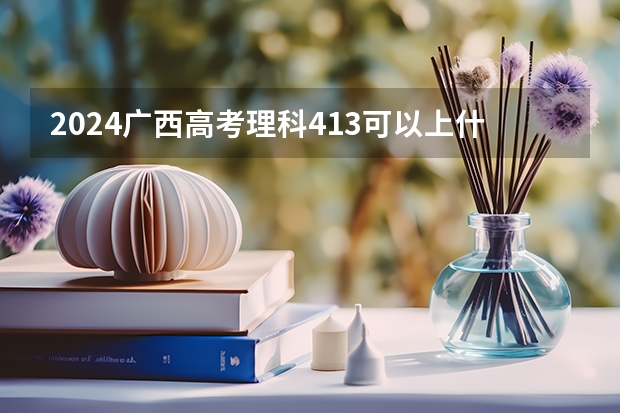 2024广西高考理科413可以上什么大学