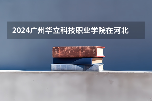 2024广州华立科技职业学院在河北高考专业招生计划人数预测