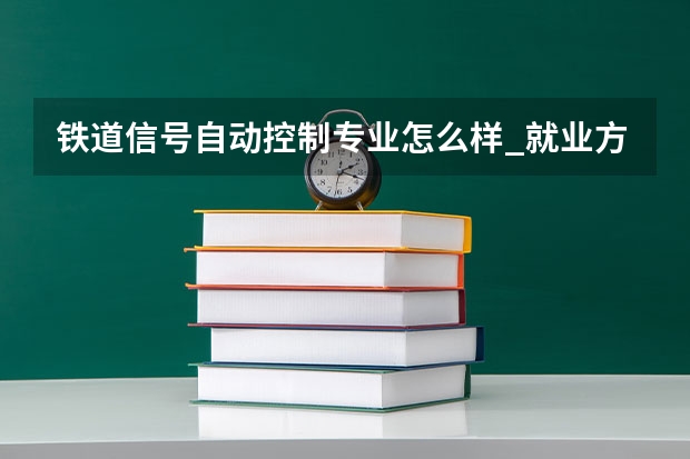 铁道信号自动控制专业怎么样_就业方向_主要学什么