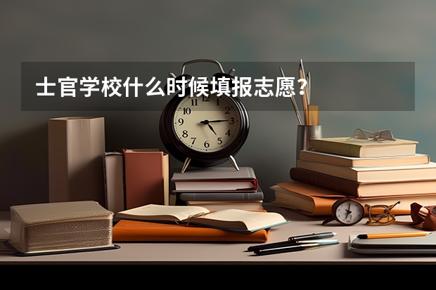 士官学校什么时候填报志愿？