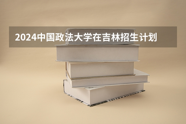 2024中国政法大学在吉林招生计划人数