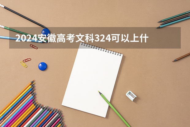 2024安徽高考文科324可以上什么大学