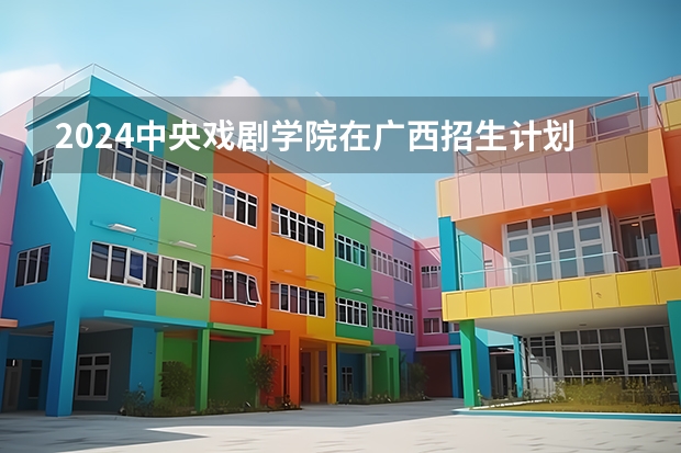2024中央戏剧学院在广西招生计划人数