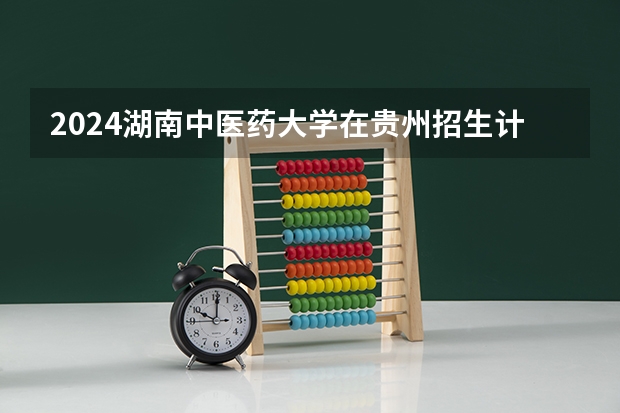 2024湖南中医药大学在贵州招生计划人数