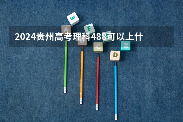 2024贵州高考理科488可以上什么大学