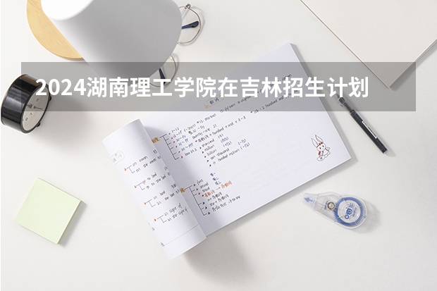 2024湖南理工学院在吉林招生计划人数