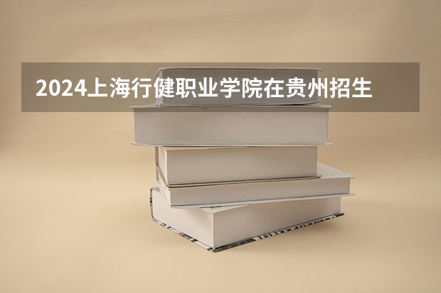 2024上海行健职业学院在贵州招生计划人数