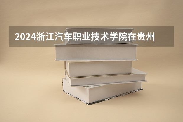 2024浙江汽车职业技术学院在贵州招生计划人数