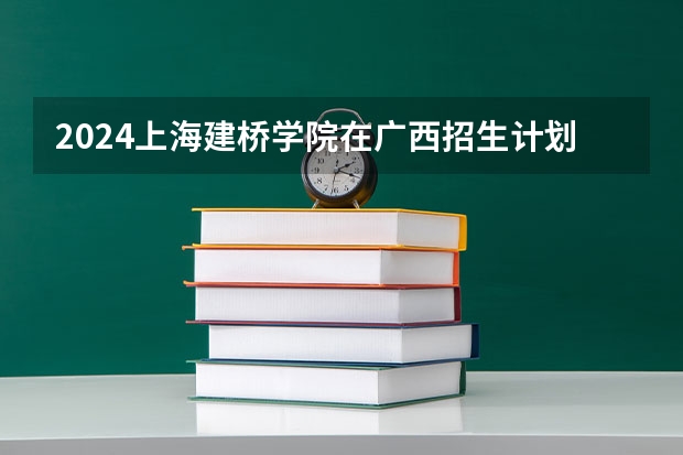 2024上海建桥学院在广西招生计划人数