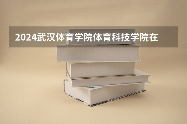2024武汉体育学院体育科技学院在广西招生计划人数