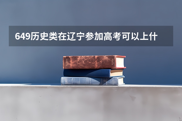 649历史类在辽宁参加高考可以上什么大学