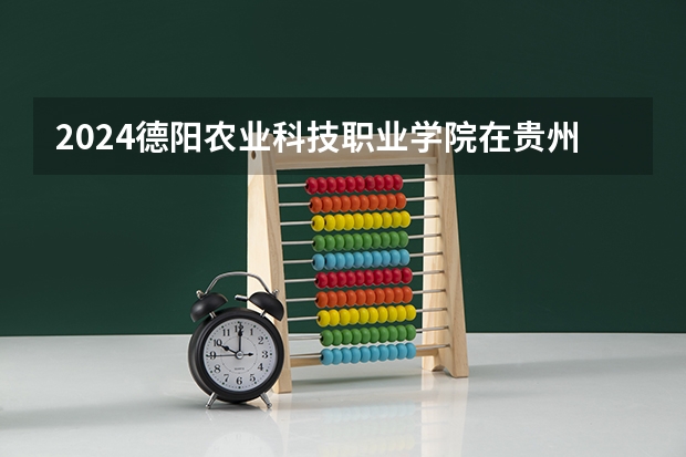 2024德阳农业科技职业学院在贵州招生计划人数