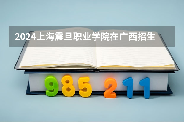 2024上海震旦职业学院在广西招生计划人数