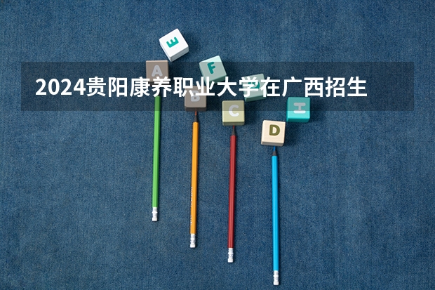 2024贵阳康养职业大学在广西招生计划人数