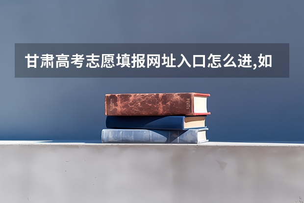 甘肃高考志愿填报网址入口怎么进,如何填报
