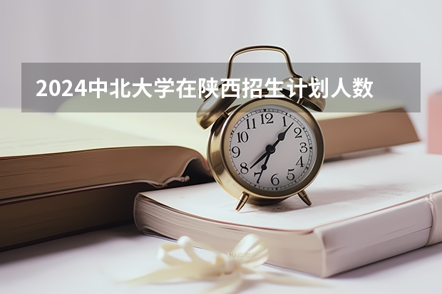 2024中北大学在陕西招生计划人数