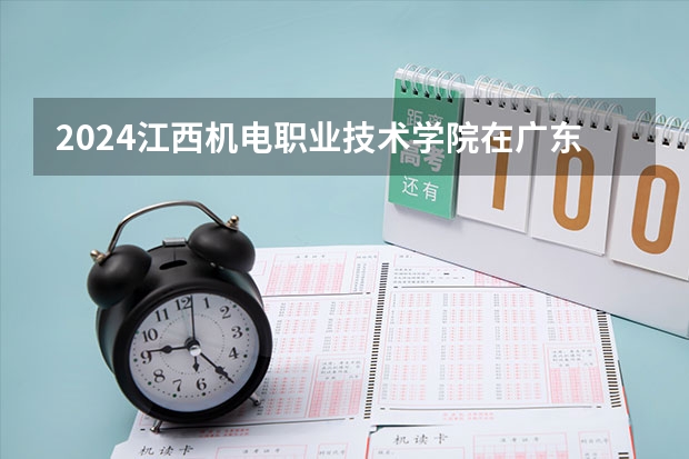 2024江西机电职业技术学院在广东招生计划人数