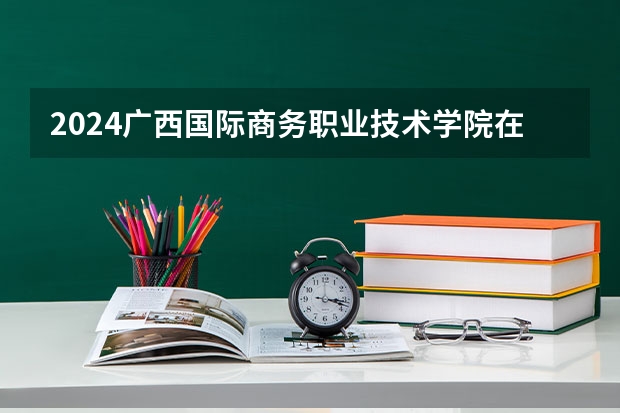 2024广西国际商务职业技术学院在陕西招生计划人数