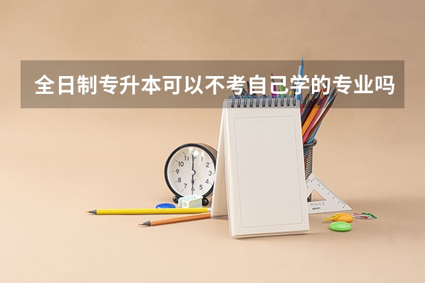 全日制专升本可以不考自己学的专业吗