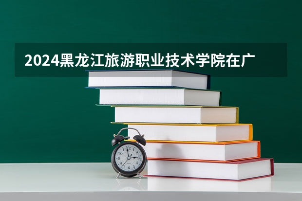 2024黑龙江旅游职业技术学院在广东招生计划人数