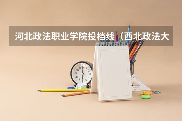 河北政法职业学院投档线（西北政法大学山西录取分数线）