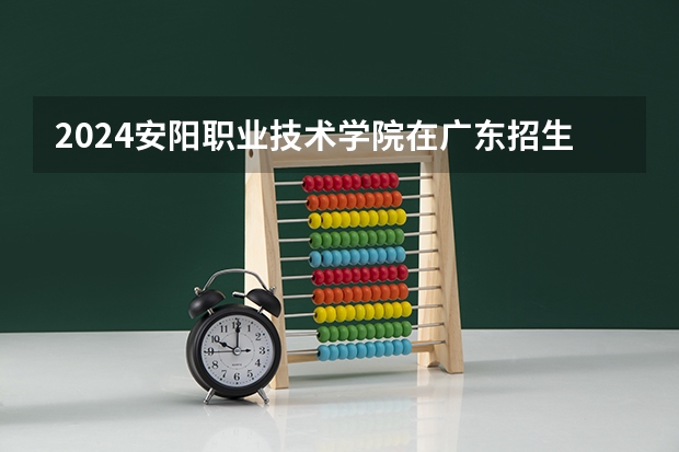 2024安阳职业技术学院在广东招生计划人数