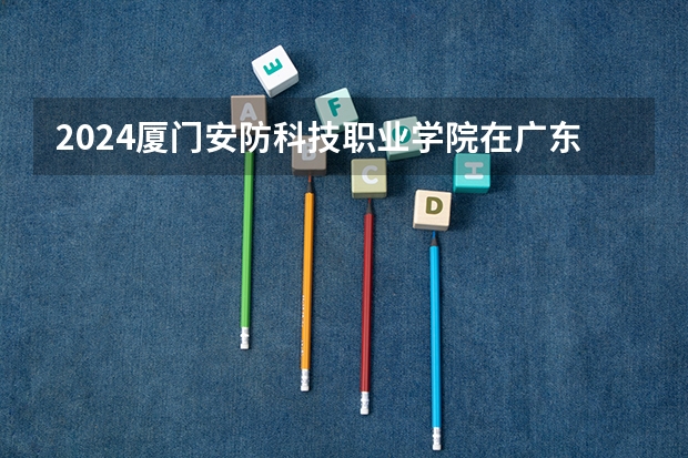 2024厦门安防科技职业学院在广东招生计划人数