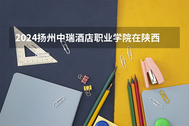 2024扬州中瑞酒店职业学院在陕西招生计划人数