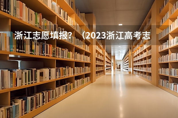 浙江志愿填报？（2023浙江高考志愿填报规则）