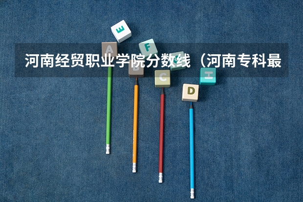 河南经贸职业学院分数线（河南专科最低投档线）