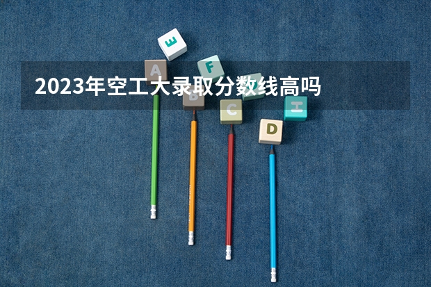 2023年空工大录取分数线高吗