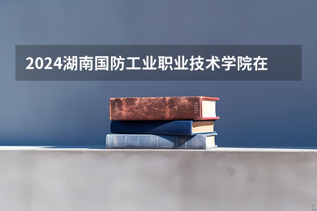 2024湖南国防工业职业技术学院在陕西招生计划人数
