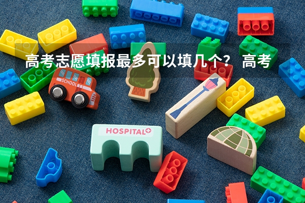 高考志愿填报最多可以填几个？ 高考二本志愿可以填几个学校