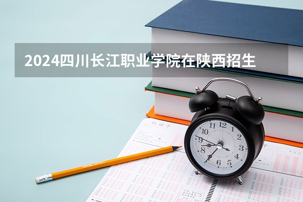 2024四川长江职业学院在陕西招生计划人数