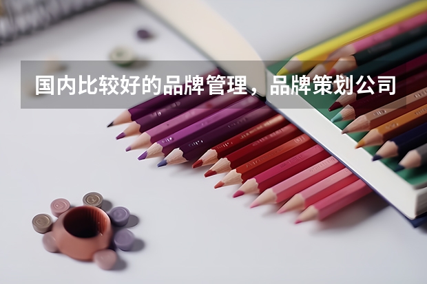 国内比较好的品牌管理，品牌策划公司有哪些？