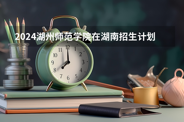 2024湖州师范学院在湖南招生计划人数