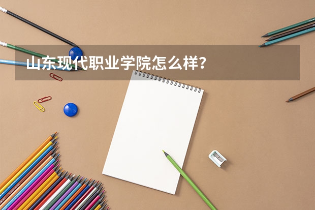 山东现代职业学院怎么样？
