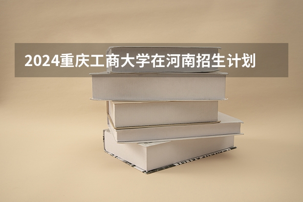 2024重庆工商大学在河南招生计划人数