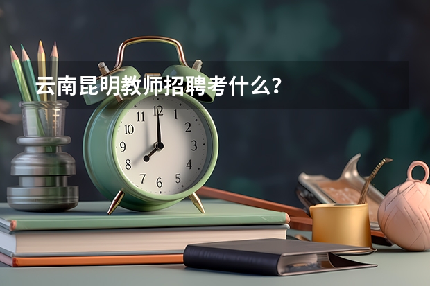 云南昆明教师招聘考什么？