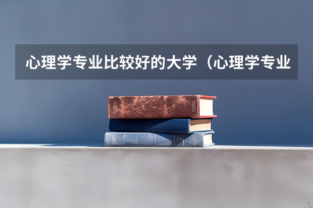 心理学专业比较好的大学（心理学专业大学排名是怎样的？）