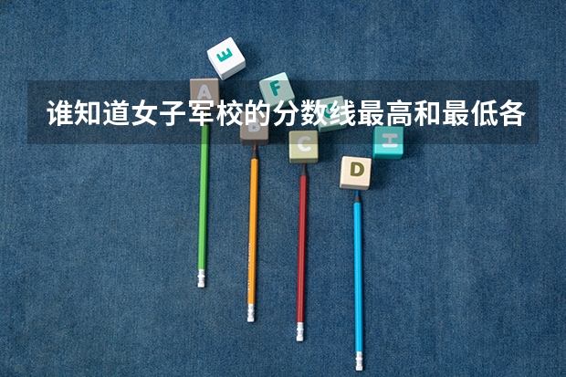 谁知道女子军校的分数线最高和最低各是多少？